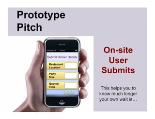 Prototype
Pitch

                             On-site
     Submit Dinner Details

      Restaurant
                              User
                             Submits
      Location

      Party
      Size

      Quoted
      Time
                              This helps you to
                             know much longer
                             your own wait is…
 