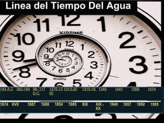 Linea del Tiempo Del Agua 144 A.C . 382-184 98- 117 D.C. 1270-1350 1313-20 1315-16 1349 1441 1566 1574 1674 XVII 1687 1688 1854 1885 XIX XIX - XX 1940 1957 1992 1995