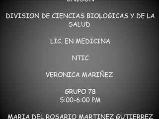 UNISON DIVISION DE CIENCIAS BIOLOGICAS Y DE LA SALUD  LIC. EN MEDICINA NTIC VERONICA MARIÑEZ  GRUPO 78 5:00-6:00 PM MARIA DEL ROSARIO MARTINEZ GUTIERREZ 