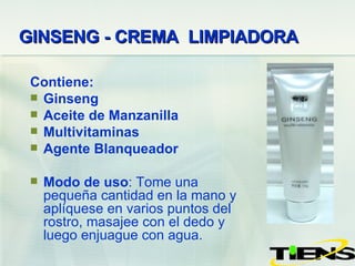 GINSENG - CREMA  LIMPIADORA   Contiene: Ginseng Aceite de Manzanilla Multivitaminas Agente Blanqueador Modo de uso : Tome una pequeña cantidad en la mano y  aplíquese  en varios puntos del rostro, masajee con el dedo y luego  enjuague  con agua. 