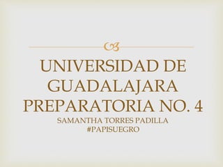
UNIVERSIDAD DE
GUADALAJARA
PREPARATORIA NO. 4
SAMANTHA TORRES PADILLA
#PAPISUEGRO
 