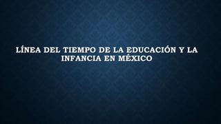 LÍNEA DEL TIEMPO DE LA EDUCACIÓN Y LA
INFANCIA EN MÉXICO
 