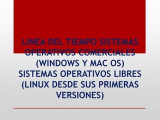 LINEA DEL TIEMPO SISTEMAS
OPERATIVOS COMERCIALES
(WINDOWS Y MAC OS)
SISTEMAS OPERATIVOS LIBRES
(LINUX DESDE SUS PRIMERAS
VERSIONES)
 