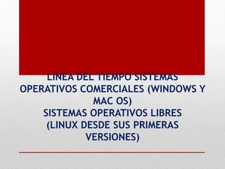 LINEA DEL TIEMPO SISTEMAS
OPERATIVOS COMERCIALES (WINDOWS Y
MAC OS)
SISTEMAS OPERATIVOS LIBRES
(LINUX DESDE SUS PRIMERAS
VERSIONES)
 