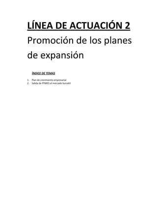 LÍNEA DE ACTUACIÓN 2 
    Promoción de los planes 
    de expansión  
 
 
        ÍNDICE DE TEMAS 

    1. Plan de crecimiento empresarial 
    2. Salida de PYMES al mercado bursátil 
        
 