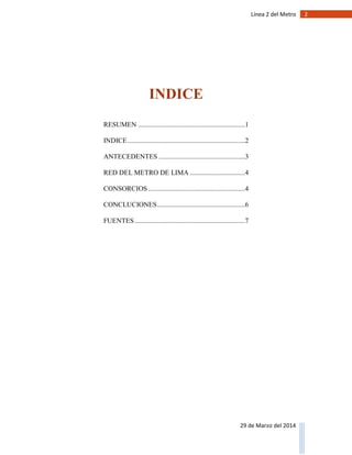 2Línea 2 del Metro
29 de Marzo del 2014
INDICE
RESUMEN ..............................................................1
INDICE....................................................................2
ANTECEDENTES ..................................................3
RED DEL METRO DE LIMA ................................4
CONSORCIOS ........................................................4
CONCLUCIONES...................................................6
FUENTES................................................................7
 