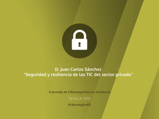 II Jornada de Ciberseguridad en Andalucía
#cibersegAnd15
SEVILLA 2015
D. Juan Carlos Sánchez
“Seguridad y resiliencia de las TIC del sector privado”
 
