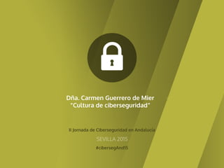 II Jornada de Ciberseguridad en Andalucía
#cibersegAnd15
SEVILLA 2015
Dña. Carmen Guerrero de Mier
“Cultura de ciberseguridad”
 