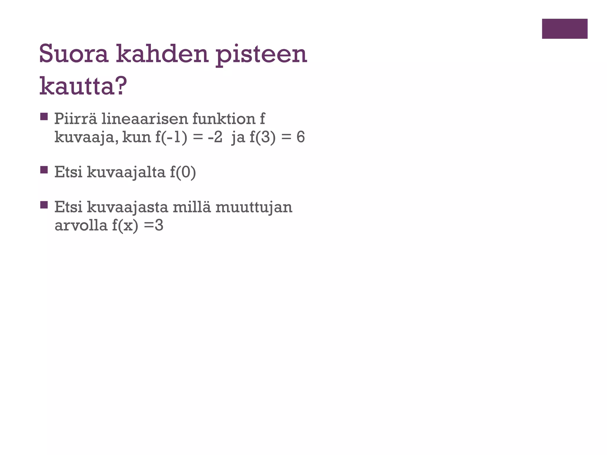 Suora kahden pisteen
kautta?
   Piirrä lineaarisen funktion f
    kuvaaja, kun f(-1) = -2 ja f(3) = 6
   Etsi kuvaajalta f(0)
   Etsi kuvaajasta millä muuttujan
    arvolla f(x) =3
 