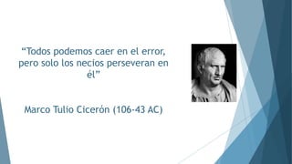 “Todos podemos caer en el error,
pero solo los necios perseveran en
él”
Marco Tulio Cicerón (106-43 AC)
 