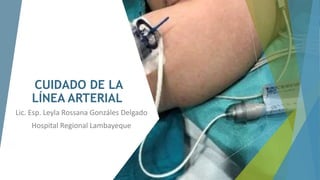 CUIDADO DE LA
LÍNEA ARTERIAL
Lic. Esp. Leyla Rossana Gonzáles Delgado
Hospital Regional Lambayeque
 