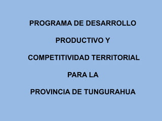 PROGRAMA DE DESARROLLO

      PRODUCTIVO Y

COMPETITIVIDAD TERRITORIAL

         PARA LA

PROVINCIA DE TUNGURAHUA
 