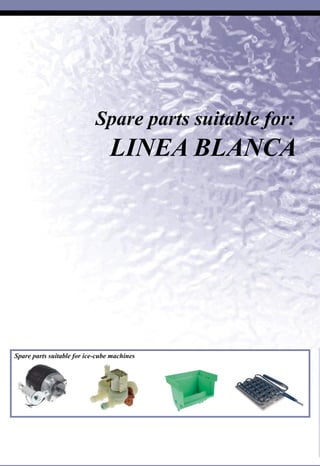 Spare parts suitable for ice-cube machines
Spare parts suitable for:
LINEA BLANCA
SuitableforLineaBlanca
L
 