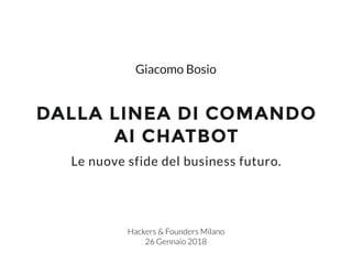 DALLA LINEA DI COMANDO
AI CHATBOT
Hackers & Founders Milano
26 Gennaio 2018
Le nuove sfide del business futuro.
Giacomo Bosio
 