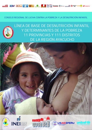 LÍNEA DE BASE DE DESNUTRICIÓN INFANTIL
Y DETERMINANTES DE LA POBREZA
11 PROVINCIAS Y 111 DISTRITOS
DE LA REGIÓN AYACUCHO
CONSEJO REGIONAL DE LUCHA CONTRA LA POBREZA Y LA DESNUTRICIÓN INFANTIL
 