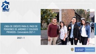 LÍNEA DE CRÉDITO PARA EL PAGO DE
PENSIONES DE JARDINES Y COLEGIOS
PRIVADOS– Convocatoria 2021-1
2021-1
 