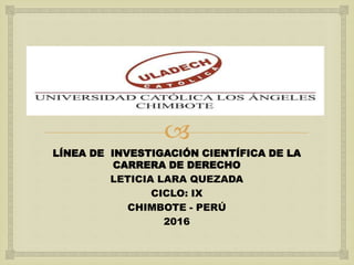 
LÍNEA DE INVESTIGACIÓN CIENTÍFICA DE LA
CARRERA DE DERECHO
LETICIA LARA QUEZADA
CICLO: IX
CHIMBOTE - PERÚ
2016
 
