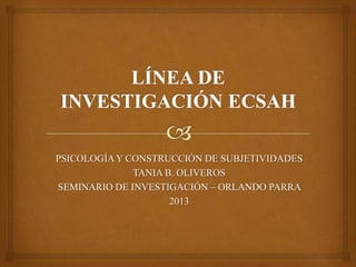 PSICOLOGÍA Y CONSTRUCCIÓN DE SUBJETIVIDADES
TANIA B. OLIVEROS
SEMINARIO DE INVESTIGACIÓN – ORLANDO PARRA
2013

 