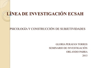 LÍNEA DE INVESTIGACIÓN ECSAH

PSICOLOGÍA Y CONSTRUCCIÓN DE SUBJETIVIDADES

GLORIA PERAFAN TORRES
SEMINARIO DE INVESTIGACIÓN
ORLANDO PARRA
2013

 