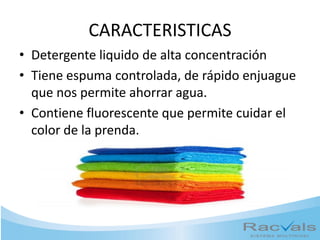 CARACTERISTICAS
• Detergente liquido de alta concentración
• Tiene espuma controlada, de rápido enjuague
que nos permite ahorrar agua.
• Contiene fluorescente que permite cuidar el
color de la prenda.
 