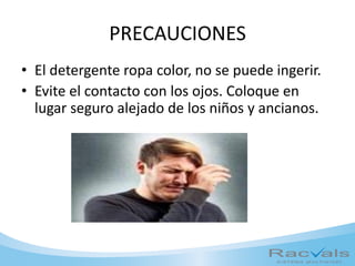 PRECAUCIONES
• El detergente ropa color, no se puede ingerir.
• Evite el contacto con los ojos. Coloque en
lugar seguro alejado de los niños y ancianos.
 