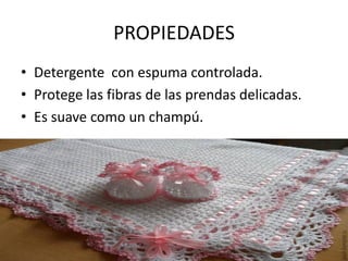 PROPIEDADES
• Detergente con espuma controlada.
• Protege las fibras de las prendas delicadas.
• Es suave como un champú.
 