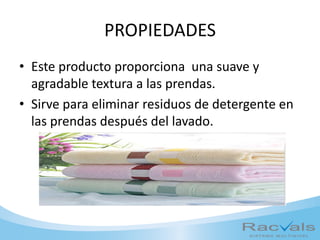 PROPIEDADES
• Este producto proporciona una suave y
agradable textura a las prendas.
• Sirve para eliminar residuos de detergente en
las prendas después del lavado.
 
