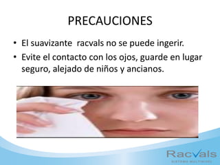 PRECAUCIONES
• El suavizante racvals no se puede ingerir.
• Evite el contacto con los ojos, guarde en lugar
seguro, alejado de niños y ancianos.
 
