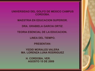 UNIVERSIDAD DEL GOLFO DE MEXICO CAMPUS CORDOBA. MAESTRIA EN EDUCACION SUPERIOR. DRA. GRABIELA GARCIA ORTIZ. TEORIA ESENCIAL DE LA EDUCACION.  LINEA DEL TIEMPO. PRESENTAN: YEDID MORALES VALERA MA. LORENZA LUNA RODRIGUEZ H. CORDOBA, VER.  AGOSTO 15 DE 2009   
