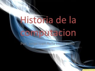 Historia de la computacion Por: Jorge Ivan Avila Hermosillo 