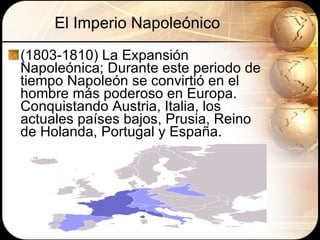El Imperio Napoleónico (1803-1810) La Expansión Napoleónica; Durante este periodo de tiempo Napoleón se convirtió en el hombre más poderoso en Europa. Conquistando Austria, Italia, los actuales países bajos, Prusia, Reino de Holanda, Portugal y España. 