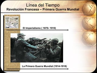 Línea del Tiempo Revolución Francesa – Primera Guerra Mundial El Imperialismo ( 1870- 1910) La Primera Guerra Mundial (1914-1918) 