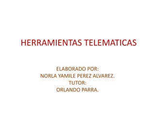 HERRAMIENTAS TELEMATICAS
ELABORADO POR:
NORLA YAMILE PEREZ ALVAREZ.
TUTOR:
ORLANDO PARRA.
 