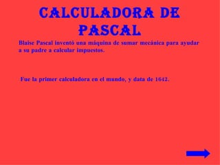 Calculadora de Pascal Blaise Pascal inventó una máquina de sumar mecánica para ayudar a su padre a calcular impuestos.  Fue la primer calculadora en el mundo, y data de 1642. 