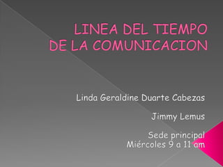 LINEA DEL TIEMPODE LA COMUNICACION Linda Geraldine Duarte Cabezas Jimmy Lemus Sede principal Miércoles 9 a 11 am 