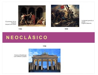 N E O C L Á S I C O
1830
La libertad guiando al
pueblo
Eugéne Delacroix
1784
El juramento de los
Horacios
Jacque-Louis David
1788
Puerta de Bradeburgo
Carl Gotthard Langhas
 