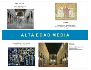442 - 432 d. C.
Interior de la basílica de
Santa Sabina, Roma
530 d.C.
Basílica de San Apollinare in
Classe, Rávena.
Primitiva basílica cristiana.
520 d.C.
El milagro de los panes y los peces.
Mosaico,; Basílica de S. Apollinaire Nuovo,
Rávena.
Mosaico del siglo V de la Basílica
de Santa María la Mayor
A LTA E D A D M E D I A
 