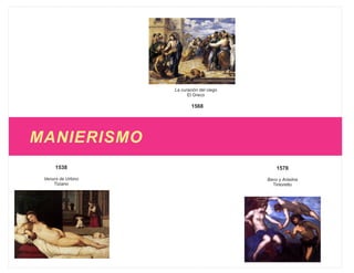 La curación del ciego
                          El Greco

                            1568




MANIERISMO
      1538                                      1578
 Venurs de Urbino                           Baco y Ariadna
     Tiziano                                  Tintoretto
 