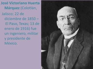 José Victoriano Huerta
   Márquez (Colotlán,
 Jalisco; 22 de
   diciembre de 1850 –
   El Paso, Texas; 13 de
   enero de 1916) fue
   un ingeniero, militar
   y presidente de
   México.
 