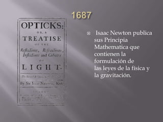  Isaac Newton publica
sus Principia
Mathematica que
contienen la
formulación de
las leyes de la física y
la gravitación.
 
