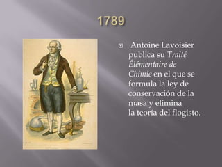  Antoine Lavoisier
publica su Traité
Élémentaire de
Chimie en el que se
formula la ley de
conservación de la
masa y elimina
la teoría del flogisto.
 