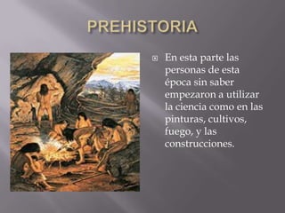  En esta parte las
personas de esta
época sin saber
empezaron a utilizar
la ciencia como en las
pinturas, cultivos,
fuego, y las
construcciones.
 