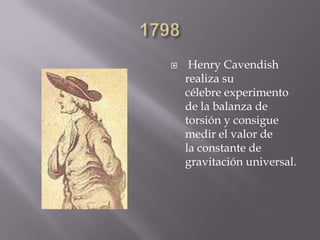  Henry Cavendish
realiza su
célebre experimento
de la balanza de
torsión y consigue
medir el valor de
la constante de
gravitación universal.
 