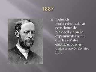  Heinrich
Hertz reformula las
ecuaciones de
Maxwell y prueba
experimentalmente
que las señales
eléctricas pueden
viajar a través del aire
libre.
 