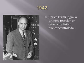  Enrico Fermi logra la
primera reacción en
cadena de fisión
nuclear controlada.
 