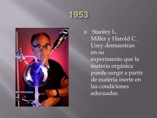  Stanley L.
Miller y Harold C.
Urey demuestran
en su
experimento que la
materia orgánica
puede surgir a partir
de materia inerte en
las condiciones
adecuadas.
 