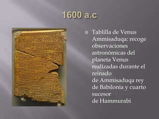  Tablilla de Venus
Ammisaduqa: recoge
observaciones
astronómicas del
planeta Venus
realizadas durante el
reinado
de Ammisaduqa rey
de Babilonia y cuarto
sucesor
de Hammurabi
 