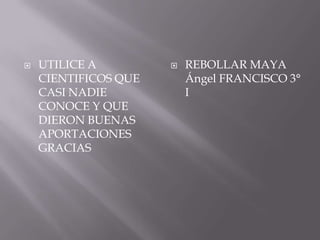  UTILICE A
CIENTIFICOS QUE
CASI NADIE
CONOCE Y QUE
DIERON BUENAS
APORTACIONES
GRACIAS
 REBOLLAR MAYA
Ángel FRANCISCO 3°
I
 