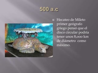  Hecateo de Mileto
primer geógrafo
griego pensó que el
disco circular podría
tener unos 8,ooo km
de diámetro como
máximo.
 