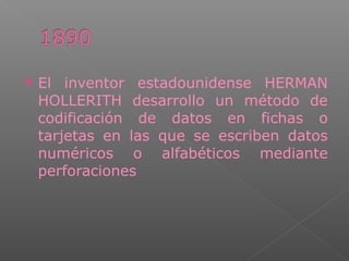  El inventor estadounidense HERMAN
HOLLERITH desarrollo un método de
codificación de datos en fichas o
tarjetas en las que se escriben datos
numéricos o alfabéticos mediante
perforaciones
 